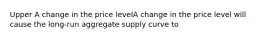 Upper A change in the price levelA change in the price level will cause the​ long-run aggregate supply curve to