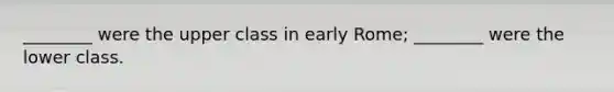 ________ were the upper class in early Rome; ________ were the lower class.