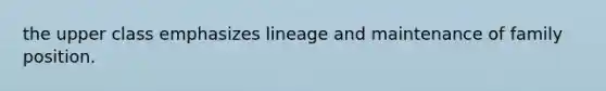 the upper class emphasizes lineage and maintenance of family position.