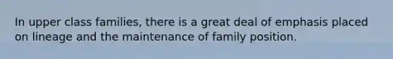 In upper class families, there is a great deal of emphasis placed on lineage and the maintenance of family position.