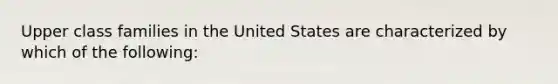 Upper class families in the United States are characterized by which of the following: