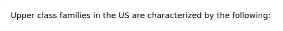 Upper class families in the US are characterized by the following: