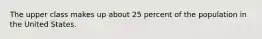 The upper class makes up about 25 percent of the population in the United States.