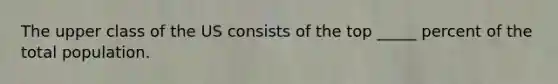 The upper class of the US consists of the top _____ percent of the total population.