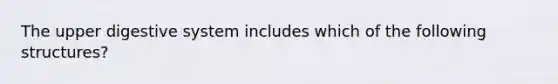 The upper digestive system includes which of the following structures?