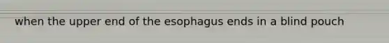 when the upper end of the esophagus ends in a blind pouch