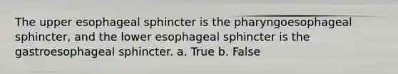 The upper esophageal sphincter is the pharyngoesophageal sphincter, and the lower esophageal sphincter is the gastroesophageal sphincter. a. True b. False