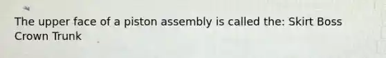 The upper face of a piston assembly is called the: Skirt Boss Crown Trunk