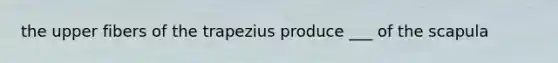 the upper fibers of the trapezius produce ___ of the scapula