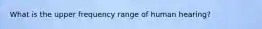 What is the upper frequency range of human hearing?