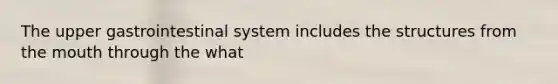 The upper gastrointestinal system includes the structures from the mouth through the what