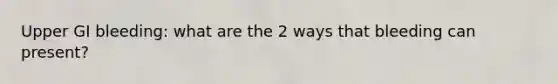 Upper GI bleeding: what are the 2 ways that bleeding can present?