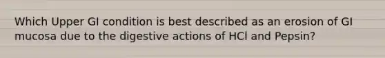 Which Upper GI condition is best described as an erosion of GI mucosa due to the digestive actions of HCl and Pepsin?