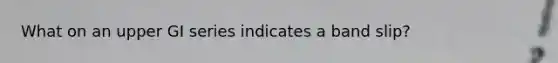 What on an upper GI series indicates a band slip?