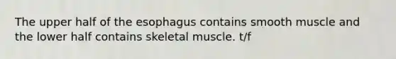 The upper half of <a href='https://www.questionai.com/knowledge/kSjVhaa9qF-the-esophagus' class='anchor-knowledge'>the esophagus</a> contains smooth muscle and the lower half contains skeletal muscle. t/f