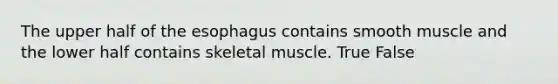 The upper half of <a href='https://www.questionai.com/knowledge/kSjVhaa9qF-the-esophagus' class='anchor-knowledge'>the esophagus</a> contains smooth muscle and the lower half contains skeletal muscle. True False