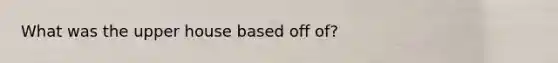 What was the upper house based off of?