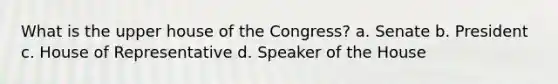 What is the upper house of the Congress? a. Senate b. President c. House of Representative d. Speaker of the House