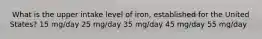 ​ What is the upper intake level of iron, established for the United States? 15 mg/day 25 mg/day 35 mg/day 45 mg/day 55 mg/day