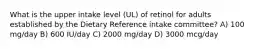 What is the upper intake level (UL) of retinol for adults established by the Dietary Reference intake committee? A) 100 mg/day B) 600 IU/day C) 2000 mg/day D) 3000 mcg/day