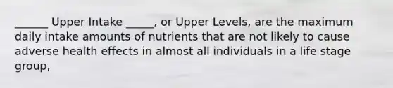 ______ Upper Intake _____, or Upper Levels, are the maximum daily intake amounts of nutrients that are not likely to cause adverse health effects in almost all individuals in a life stage group,