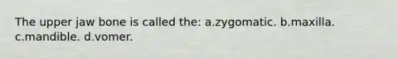 The upper jaw bone is called the: a.zygomatic. b.maxilla. c.mandible. d.vomer.