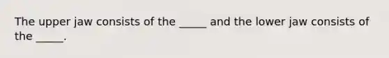 The upper jaw consists of the _____ and the lower jaw consists of the _____.