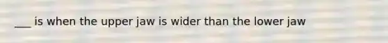 ___ is when the upper jaw is wider than the lower jaw