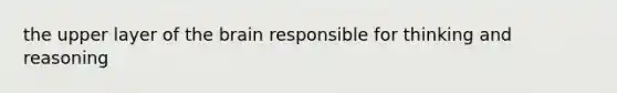 the upper layer of the brain responsible for thinking and reasoning