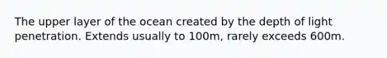 The upper layer of the ocean created by the depth of light penetration. Extends usually to 100m, rarely exceeds 600m.