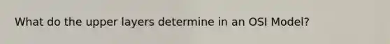 What do the upper layers determine in an OSI Model?