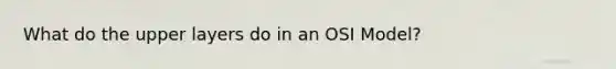 What do the upper layers do in an OSI Model?