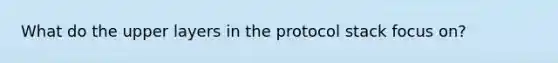 What do the upper layers in the protocol stack focus on?