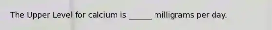 The Upper Level for calcium is ______ milligrams per day.