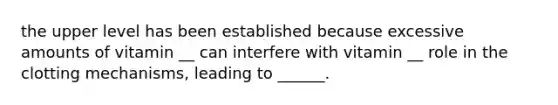 the upper level has been established because excessive amounts of vitamin __ can interfere with vitamin __ role in the clotting mechanisms, leading to ______.