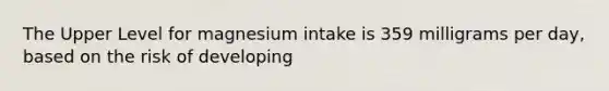 The Upper Level for magnesium intake is 359 milligrams per day, based on the risk of developing