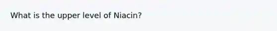 What is the upper level of Niacin?