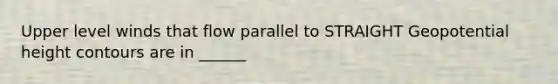 Upper level winds that flow parallel to STRAIGHT Geopotential height contours are in ______