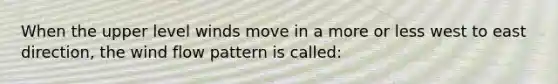 When the upper level winds move in a more or less west to east direction, the wind flow pattern is called: