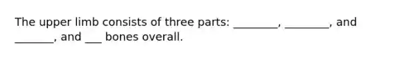 The <a href='https://www.questionai.com/knowledge/kJyXBSF4I2-upper-limb' class='anchor-knowledge'>upper limb</a> consists of three parts: ________, ________, and _______, and ___ bones overall.