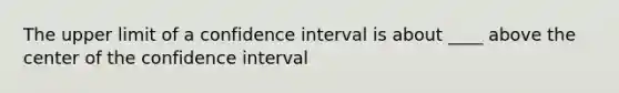 The upper limit of a confidence interval is about ____ above the center of the confidence interval