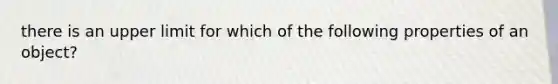 there is an upper limit for which of the following properties of an object?