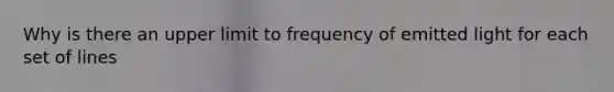 Why is there an upper limit to frequency of emitted light for each set of lines