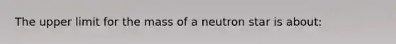 The upper limit for the mass of a neutron star is about: