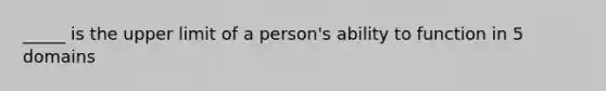 _____ is the upper limit of a person's ability to function in 5 domains