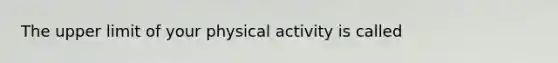 The upper limit of your physical activity is called