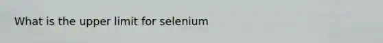 What is the upper limit for selenium