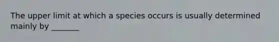 The upper limit at which a species occurs is usually determined mainly by _______