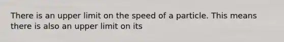 There is an upper limit on the speed of a particle. This means there is also an upper limit on its