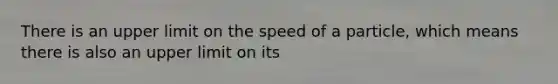 There is an upper limit on the speed of a particle, which means there is also an upper limit on its